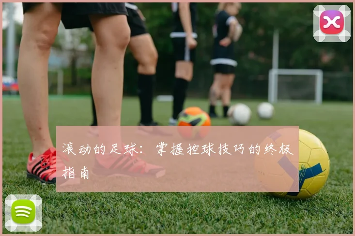 滚动的足球：掌握控球技巧的终极指南