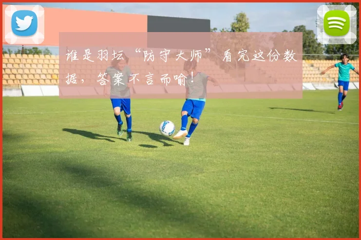 谁是羽坛“防守大师”看完这份数据,答案不言而喻!