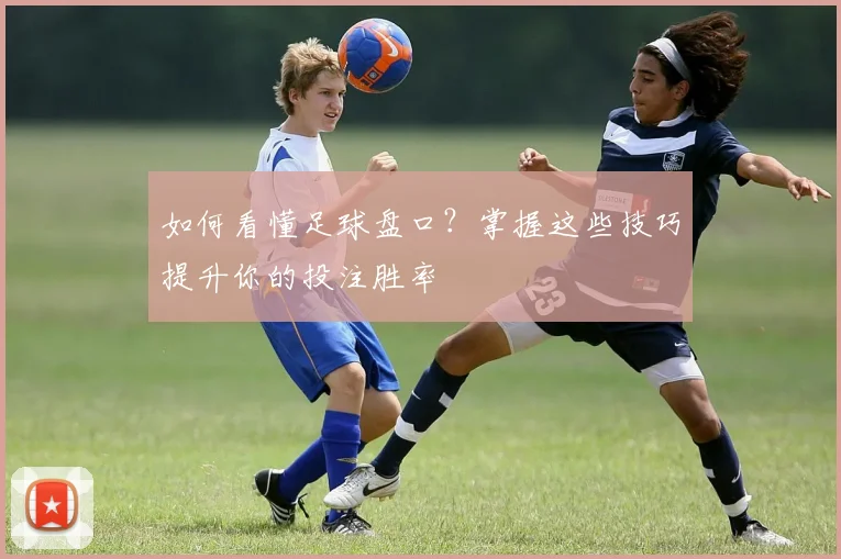 如何看懂足球盘口？掌握这些技巧提升你的投注胜率