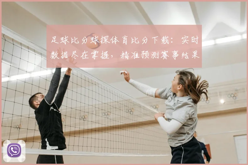 足球比分球探体育比分下载：实时数据尽在掌握，精准预测赛事结果