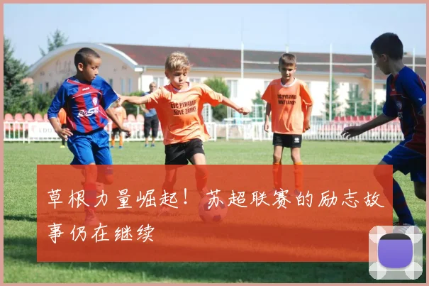 草根力量崛起！苏超联赛的励志故事仍在继续