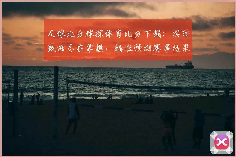 足球比分球探体育比分下载:实时数据尽在掌握,精准预测赛事结果