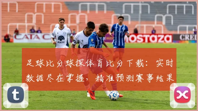 足球比分球探体育比分下载：实时数据尽在掌握，精准预测赛事结果