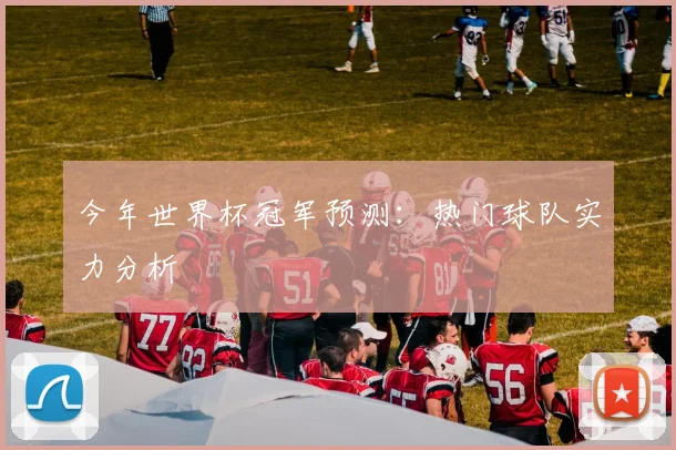 今年世界杯冠军预测：热门球队实力分析
