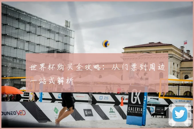 世界杯购买全攻略：从门票到周边一站式解析
