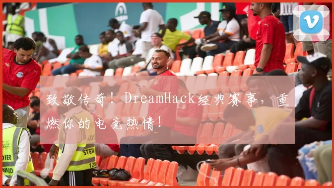 致敬传奇！DreamHack经典赛事，重燃你的电竞热情！