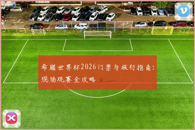 希腊世界杯2026门票与旅行指南:现场观赛全攻略