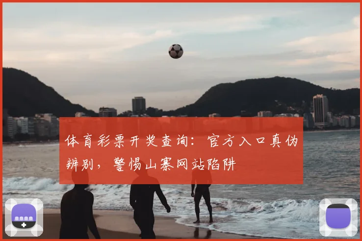 体育彩票开奖查询：官方入口真伪辨别，警惕山寨网站陷阱