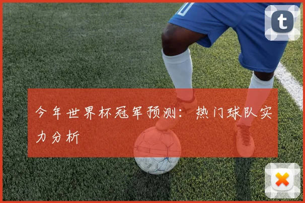今年世界杯冠军预测：热门球队实力分析