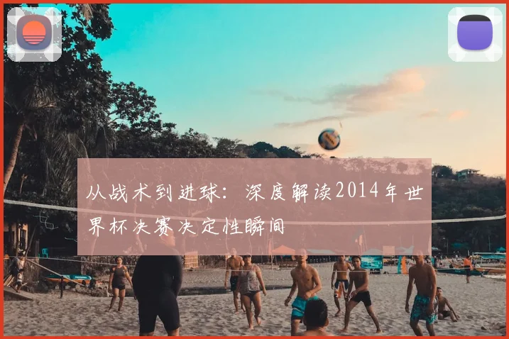 从战术到进球：深度解读2014年世界杯决赛决定性瞬间