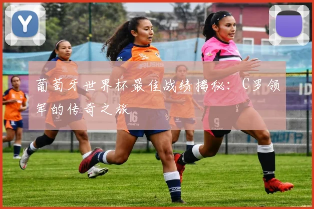 葡萄牙世界杯最佳战绩揭秘：C罗领军的传奇之旅